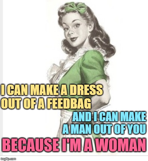 I'm a Woman (Peggy Lee) |  I CAN MAKE A DRESS
OUT OF A FEEDBAG; AND I CAN MAKE A MAN OUT OF YOU; BECAUSE I'M A WOMAN | image tagged in 50's housewife,role model,song lyrics,strong women,empowering,music meme | made w/ Imgflip meme maker
