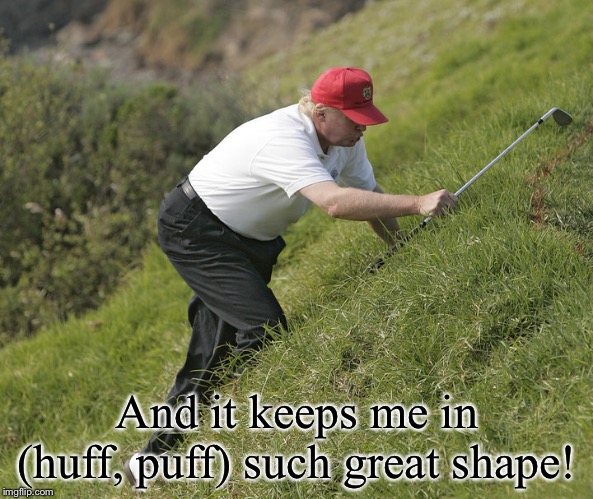 trump golfing | And it keeps me in (huff, puff) such great shape! | image tagged in trump golfing | made w/ Imgflip meme maker