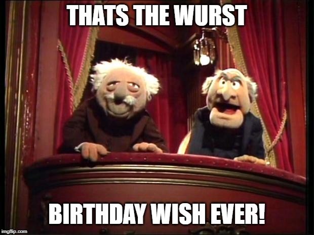 Statler and Waldorf | THATS THE WURST; BIRTHDAY WISH EVER! | image tagged in statler and waldorf | made w/ Imgflip meme maker