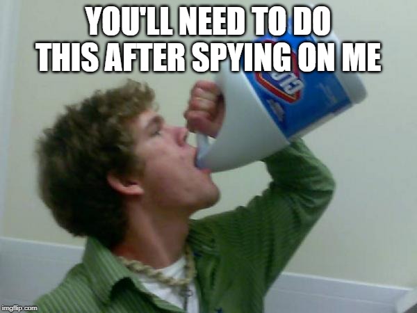 drink bleach | YOU'LL NEED TO DO THIS AFTER SPYING ON ME | image tagged in drink bleach | made w/ Imgflip meme maker
