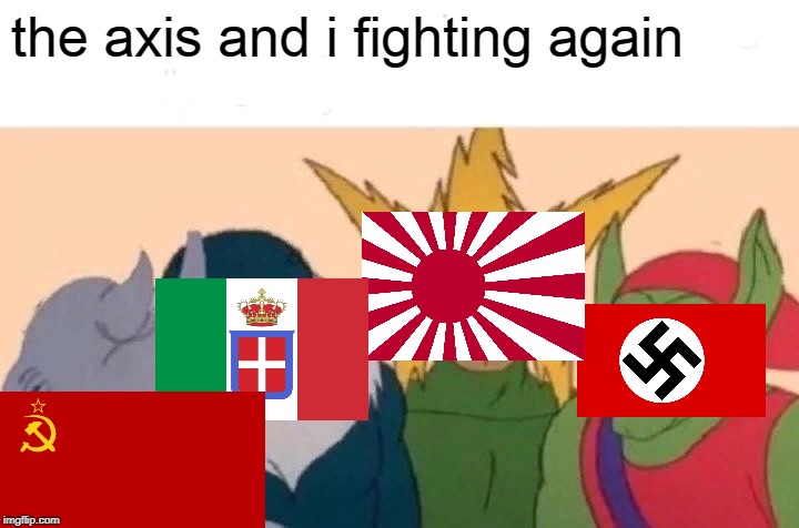 Me And The Boys Meme | the axis and i fighting again | image tagged in memes,me and the boys | made w/ Imgflip meme maker