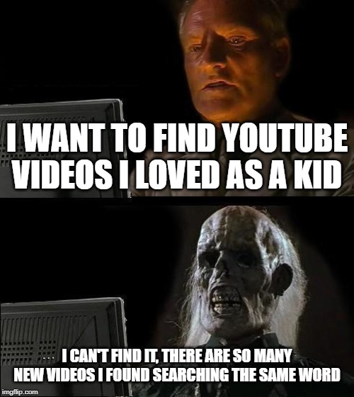 I'll Just Wait Here Meme | I WANT TO FIND YOUTUBE VIDEOS I LOVED AS A KID; I CAN'T FIND IT, THERE ARE SO MANY NEW VIDEOS I FOUND SEARCHING THE SAME WORD | image tagged in memes,ill just wait here | made w/ Imgflip meme maker