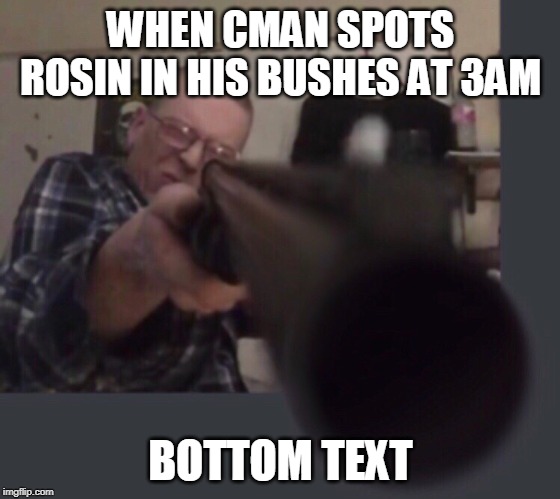 Cman kills rosin | WHEN CMAN SPOTS ROSIN IN HIS BUSHES AT 3AM; BOTTOM TEXT | image tagged in funny meme,too funny | made w/ Imgflip meme maker