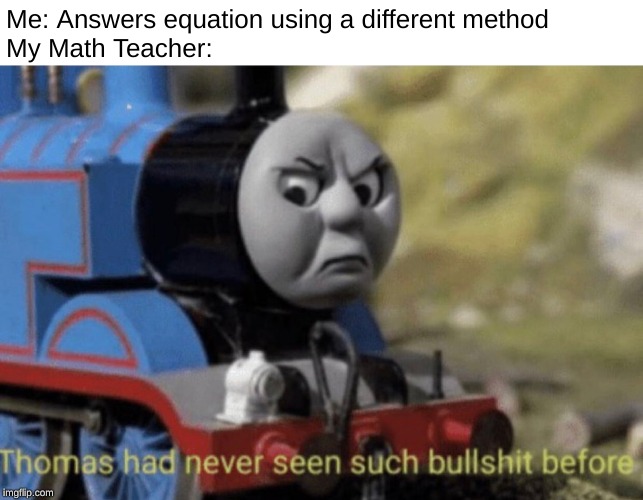 Thomas Meme | Me: Answers equation using a different method
My Math Teacher: | image tagged in thomas the tank engine | made w/ Imgflip meme maker