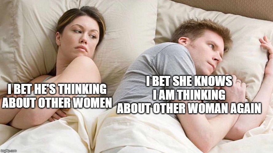 I Bet He's Thinking About Other Women Meme | I BET SHE KNOWS I AM THINKING ABOUT OTHER WOMAN AGAIN; I BET HE'S THINKING ABOUT OTHER WOMEN | image tagged in i bet he's thinking about other women | made w/ Imgflip meme maker