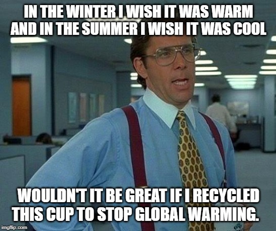That Would Be Great | IN THE WINTER I WISH IT WAS WARM AND IN THE SUMMER I WISH IT WAS COOL; WOULDN'T IT BE GREAT IF I RECYCLED THIS CUP TO STOP GLOBAL WARMING. | image tagged in memes,that would be great | made w/ Imgflip meme maker