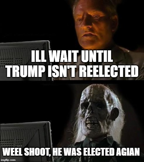 I'll Just Wait Here | ILL WAIT UNTIL TRUMP ISN'T REELECTED; WEEL SHOOT, HE WAS ELECTED AGIAN | image tagged in memes,ill just wait here | made w/ Imgflip meme maker
