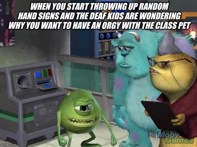 Mike wazowski trying to explain | WHEN YOU START THROWING UP RANDOM HAND SIGNS AND THE DEAF KIDS ARE WONDERING WHY YOU WANT TO HAVE AN ORGY WITH THE CLASS PET | image tagged in mike wazowski trying to explain | made w/ Imgflip meme maker