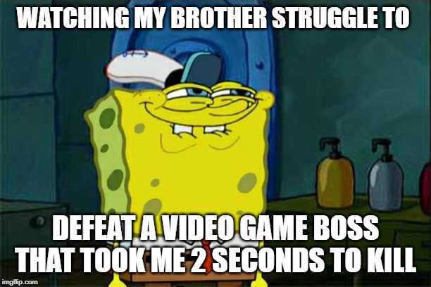Don't You Squidward Meme | WATCHING MY BROTHER STRUGGLE TO; DEFEAT A VIDEO GAME BOSS THAT TOOK ME 2 SECONDS TO KILL | image tagged in memes,dont you squidward | made w/ Imgflip meme maker