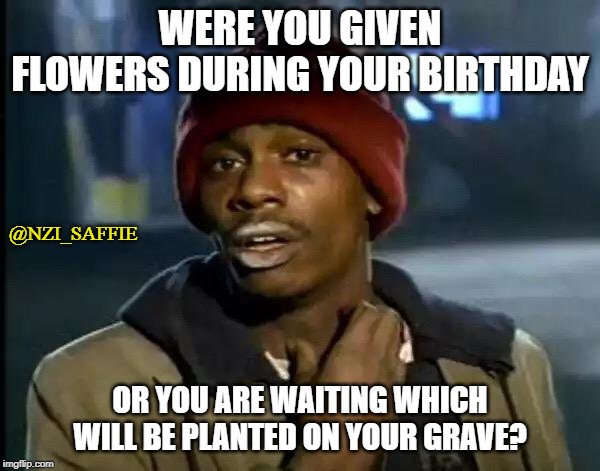 octav | WERE YOU GIVEN FLOWERS DURING YOUR BIRTHDAY; @NZI_SAFFIE; OR YOU ARE WAITING WHICH WILL BE PLANTED ON YOUR GRAVE? | image tagged in memes,y'all got any more of that | made w/ Imgflip meme maker