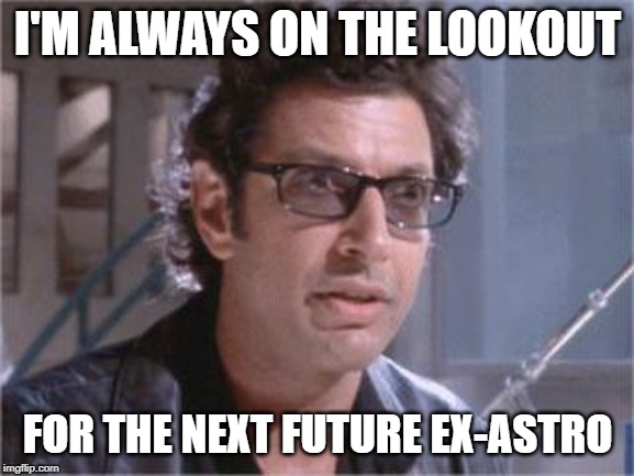 Jeff Goldblum | I'M ALWAYS ON THE LOOKOUT; FOR THE NEXT FUTURE EX-ASTRO | image tagged in jeff goldblum | made w/ Imgflip meme maker