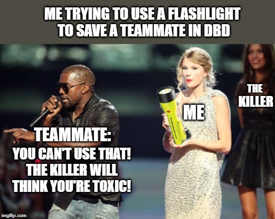Interupting Kanye Meme | ME TRYING TO USE A FLASHLIGHT
 TO SAVE A TEAMMATE IN DBD; THE; KILLER; ME; TEAMMATE:; YOU CAN'T USE THAT!
THE KILLER WILL THINK YOU'RE TOXIC! | image tagged in memes,interupting kanye | made w/ Imgflip meme maker
