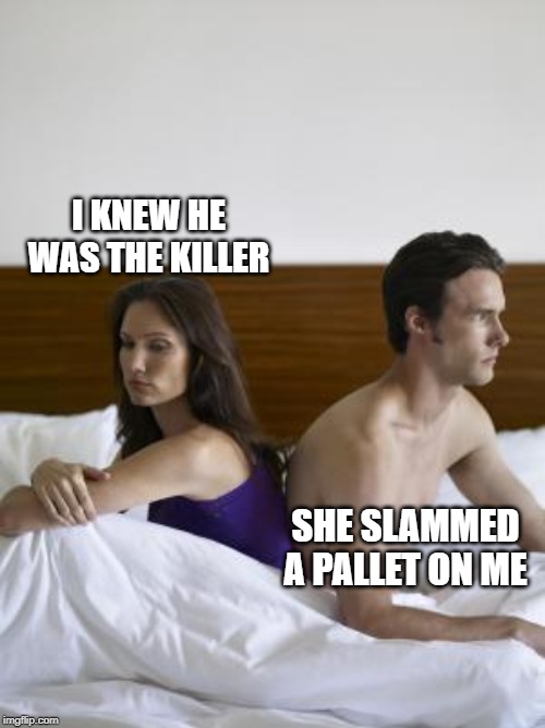2 people in bed backs turned | I KNEW HE WAS THE KILLER; SHE SLAMMED A PALLET ON ME | image tagged in 2 people in bed backs turned | made w/ Imgflip meme maker