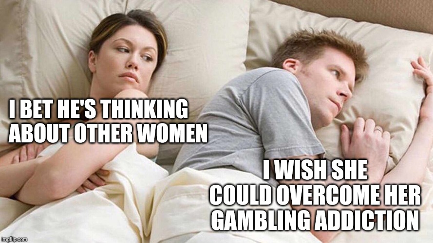 I Bet He's Thinking About Other Women Meme | I BET HE'S THINKING ABOUT OTHER WOMEN; I WISH SHE COULD OVERCOME HER GAMBLING ADDICTION | image tagged in i bet he's thinking about other women | made w/ Imgflip meme maker