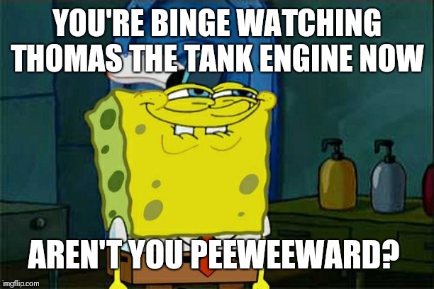 Don't You Squidward Meme | YOU'RE BINGE WATCHING THOMAS THE TANK ENGINE NOW AREN'T YOU PEEWEEWARD? | image tagged in memes,dont you squidward | made w/ Imgflip meme maker