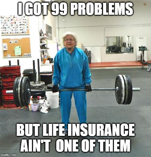 99 Problems but Life Insurance Ain't One | I GOT 99 PROBLEMS; BUT LIFE INSURANCE AIN'T  ONE OF THEM | image tagged in old person deadlifting | made w/ Imgflip meme maker