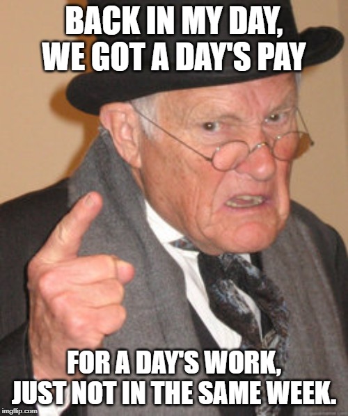 Back In My Day Meme | BACK IN MY DAY, WE GOT A DAY'S PAY; FOR A DAY'S WORK, JUST NOT IN THE SAME WEEK. | image tagged in memes,back in my day | made w/ Imgflip meme maker