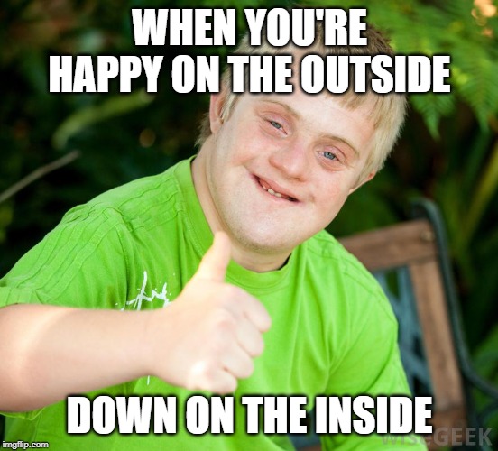 DOWN SYNDROME | WHEN YOU'RE HAPPY ON THE OUTSIDE; DOWN ON THE INSIDE | image tagged in down syndrome | made w/ Imgflip meme maker