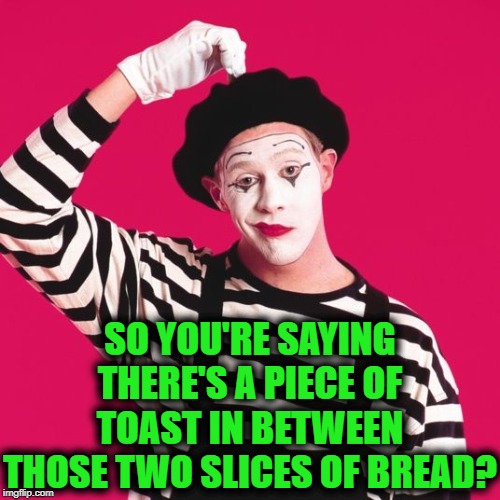 confused mime | SO YOU'RE SAYING THERE'S A PIECE OF TOAST IN BETWEEN THOSE TWO SLICES OF BREAD? | image tagged in confused mime | made w/ Imgflip meme maker