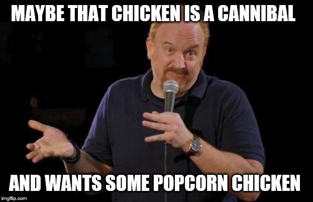 Louis ck but maybe | MAYBE THAT CHICKEN IS A CANNIBAL AND WANTS SOME POPCORN CHICKEN | image tagged in louis ck but maybe | made w/ Imgflip meme maker