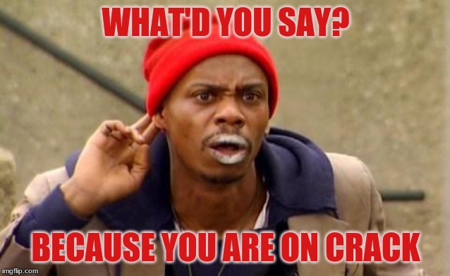 Crackhead | WHAT'D YOU SAY? BECAUSE YOU ARE ON CRACK | image tagged in crackhead | made w/ Imgflip meme maker