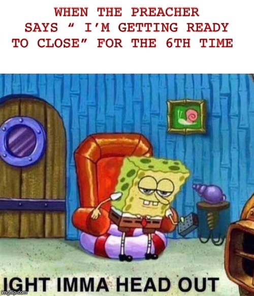 Spongebob Ight Imma Head Out Meme | WHEN THE PREACHER SAYS “ I’M GETTING READY TO CLOSE” FOR THE 6TH TIME | image tagged in spongebob ight imma head out | made w/ Imgflip meme maker
