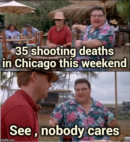 Criminals don't obey Gun laws | 35 shooting deaths in Chicago this weekend; See , nobody cares | image tagged in memes,see nobody cares,violence,political,tool,trump derangement syndrome | made w/ Imgflip meme maker