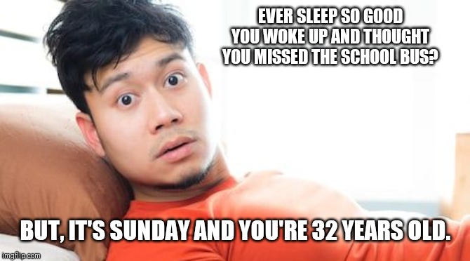 Hey Wait! | EVER SLEEP SO GOOD YOU WOKE UP AND THOUGHT YOU MISSED THE SCHOOL BUS? BUT, IT'S SUNDAY AND YOU'RE 32 YEARS OLD. | image tagged in sleep,school bus,sunday | made w/ Imgflip meme maker