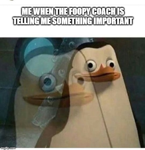 Madagascar Meme | ME WHEN THE FOOPY COACH IS TELLING ME SOMETHING IMPORTANT | image tagged in madagascar meme | made w/ Imgflip meme maker