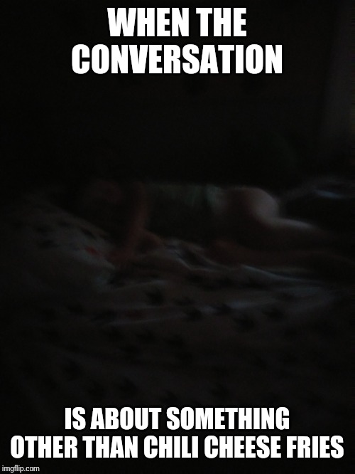 WHEN THE CONVERSATION; IS ABOUT SOMETHING OTHER THAN CHILI CHEESE FRIES | image tagged in oof | made w/ Imgflip meme maker