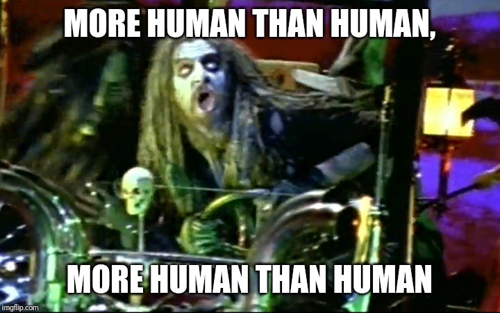 rob zombie dragula | MORE HUMAN THAN HUMAN, MORE HUMAN THAN HUMAN | image tagged in rob zombie dragula | made w/ Imgflip meme maker