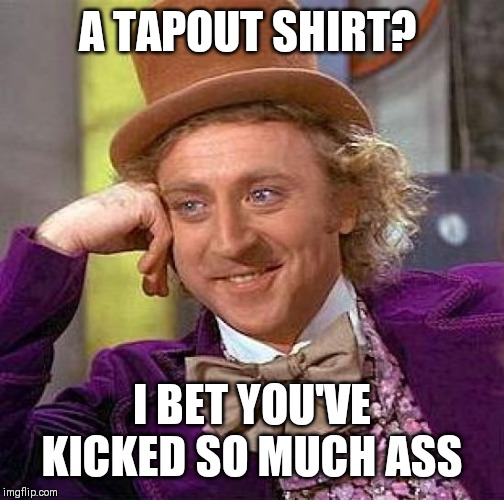 Creepy Condescending Wonka Meme | A TAPOUT SHIRT? I BET YOU'VE KICKED SO MUCH ASS | image tagged in memes,creepy condescending wonka | made w/ Imgflip meme maker