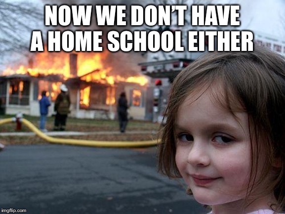 Disaster Girl Meme | NOW WE DON’T HAVE A HOME SCHOOL EITHER | image tagged in memes,disaster girl | made w/ Imgflip meme maker