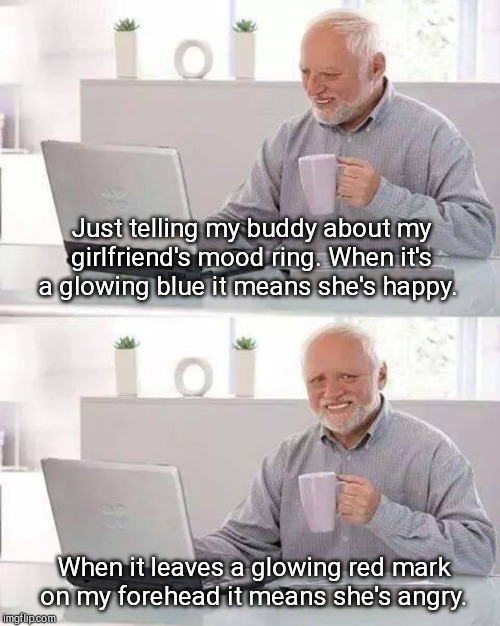 Mood ring | Just telling my buddy about my girlfriend's mood ring. When it's a glowing blue it means she's happy. When it leaves a glowing red mark on my forehead it means she's angry. | image tagged in memes,hide the pain harold,relationships,dark humor | made w/ Imgflip meme maker