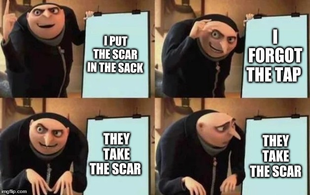 Gru's Plan | I PUT THE SCAR IN THE SACK; I FORGOT THE TAP; THEY TAKE THE SCAR; THEY TAKE THE SCAR | image tagged in gru's plan | made w/ Imgflip meme maker