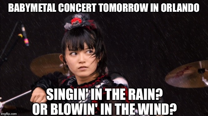 BABYMETAL CONCERT TOMORROW IN ORLANDO SINGIN' IN THE RAIN?
OR BLOWIN' IN THE WIND? | made w/ Imgflip meme maker