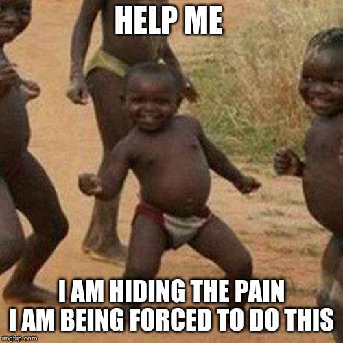 Third World Success Kid Meme | HELP ME; I AM HIDING THE PAIN I AM BEING FORCED TO DO THIS | image tagged in memes,third world success kid | made w/ Imgflip meme maker