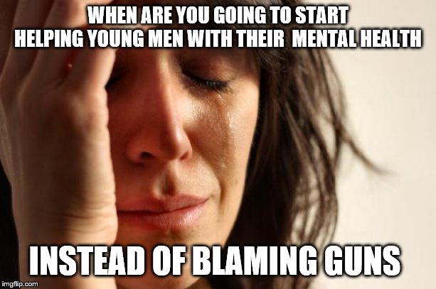 First World Problems Meme | WHEN ARE YOU GOING TO START HELPING YOUNG MEN WITH THEIR  MENTAL HEALTH; INSTEAD OF BLAMING GUNS | image tagged in memes,first world problems | made w/ Imgflip meme maker