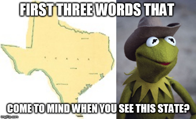 Just Curious... | FIRST THREE WORDS THAT; COME TO MIND WHEN YOU SEE THIS STATE? | image tagged in texas kermit,texas | made w/ Imgflip meme maker
