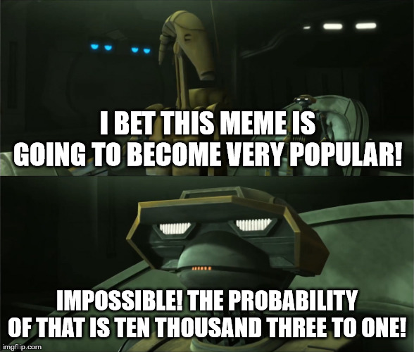 Disbelieving Tactical Droid | I BET THIS MEME IS GOING TO BECOME VERY POPULAR! IMPOSSIBLE! THE PROBABILITY OF THAT IS TEN THOUSAND THREE TO ONE! | image tagged in disbelieving tactical droid | made w/ Imgflip meme maker
