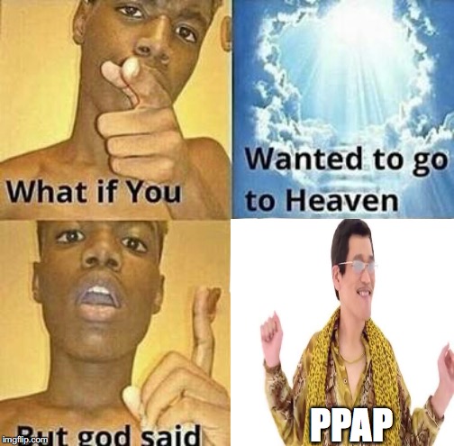 What if you wanted to go to Heaven | PPAP | image tagged in what if you wanted to go to heaven | made w/ Imgflip meme maker