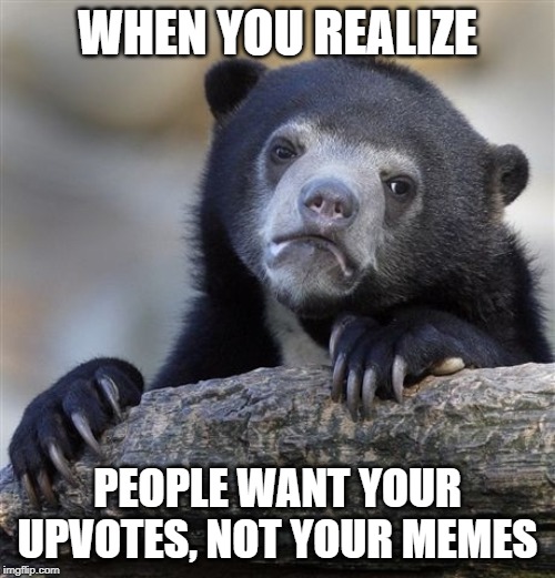 Not all people, but many of them | WHEN YOU REALIZE; PEOPLE WANT YOUR UPVOTES, NOT YOUR MEMES | image tagged in memes,confession bear | made w/ Imgflip meme maker