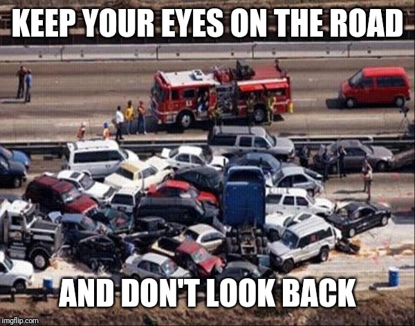 Massive car accident | KEEP YOUR EYES ON THE ROAD; AND DON'T LOOK BACK | image tagged in massive car accident | made w/ Imgflip meme maker