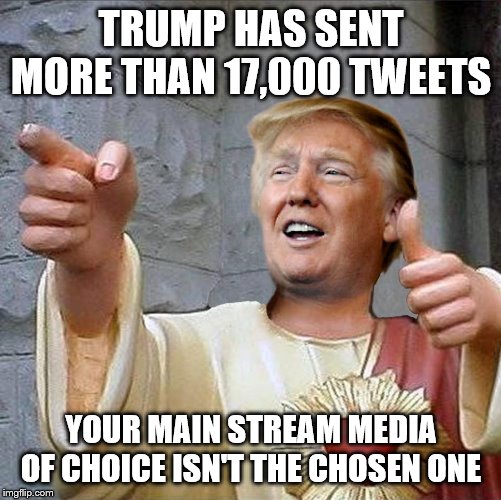 Trump Jesus | TRUMP HAS SENT MORE THAN 17,000 TWEETS; YOUR MAIN STREAM MEDIA OF CHOICE ISN'T THE CHOSEN ONE | image tagged in trump jesus | made w/ Imgflip meme maker