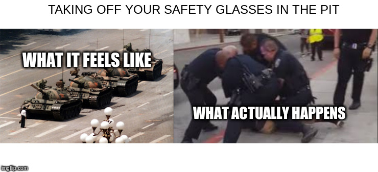 TAKING OFF YOUR SAFETY GLASSES IN THE PIT; WHAT IT FEELS LIKE; WHAT ACTUALLY HAPPENS | image tagged in tank man | made w/ Imgflip meme maker