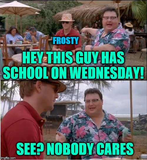 See Nobody Cares Meme | FROSTY; HEY THIS GUY HAS SCHOOL ON WEDNESDAY! SEE? NOBODY CARES | image tagged in memes,see nobody cares | made w/ Imgflip meme maker