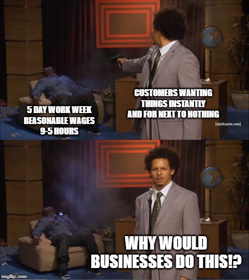 Who Killed Hannibal Meme | CUSTOMERS WANTING THINGS INSTANTLY AND FOR NEXT TO NOTHING; 5 DAY WORK WEEK
REASONABLE WAGES
9-5 HOURS; WHY WOULD BUSINESSES DO THIS!? | image tagged in memes,who killed hannibal | made w/ Imgflip meme maker