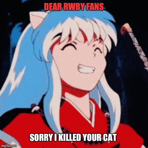Inuyasha | DEAR RWBY FANS; SORRY I KILLED YOUR CAT | image tagged in inuyasha | made w/ Imgflip meme maker