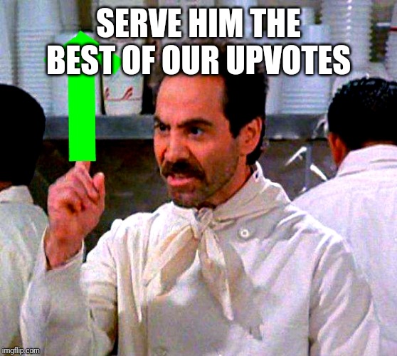 upvote for you | SERVE HIM THE BEST OF OUR UPVOTES | image tagged in upvote for you | made w/ Imgflip meme maker