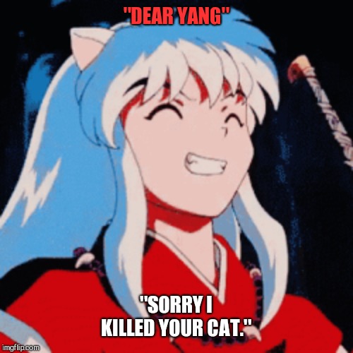 Inuyasha | "DEAR YANG"; "SORRY I KILLED YOUR CAT." | image tagged in inuyasha | made w/ Imgflip meme maker